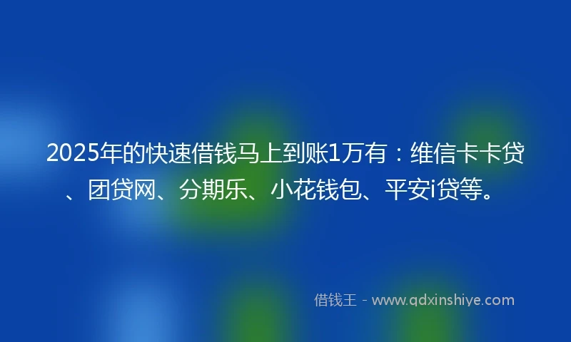 2025年的快速借钱马上到账1万有：维信卡卡贷、团贷网、分期乐、小花钱包、平安i贷等。