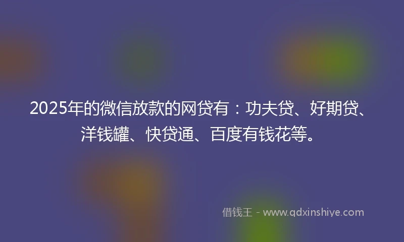 2025年的微信放款的网贷有：功夫贷、好期贷、洋钱罐、快贷通、百度有钱花等。