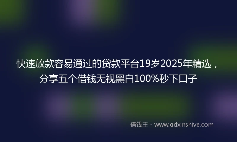 快速放款容易通过的贷款平台19岁2025年精选，分享五个借钱无视黑白100%秒下口子