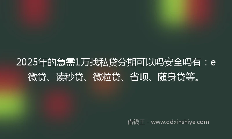 2025年的急需1万找私贷分期可以吗安全吗有：e微贷、读秒贷、微粒贷、省呗、随身贷等。