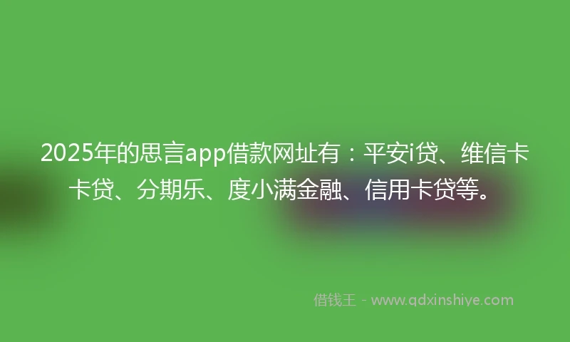 2025年的思言app借款网址有：平安i贷、维信卡卡贷、分期乐、度小满金融、信用卡贷等。