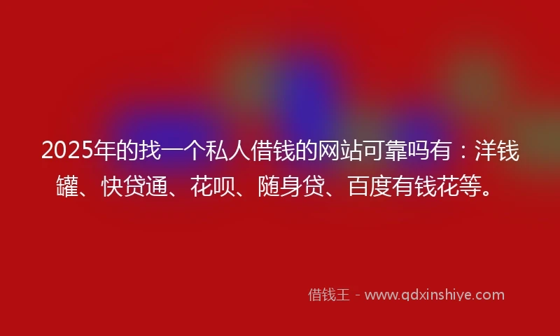 2025年的找一个私人借钱的网站可靠吗有：洋钱罐、快贷通、花呗、随身贷、百度有钱花等。