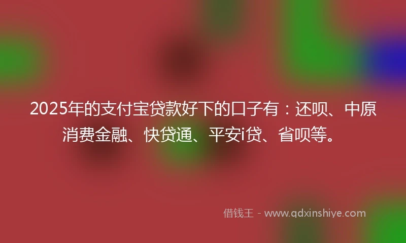 2025年的支付宝贷款好下的口子有：还呗、中原消费金融、快贷通、平安i贷、省呗等。