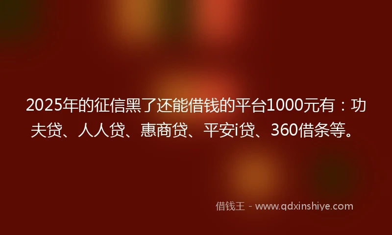 2025年的征信黑了还能借钱的平台1000元有：功夫贷、人人贷、惠商贷、平安i贷、360借条等。