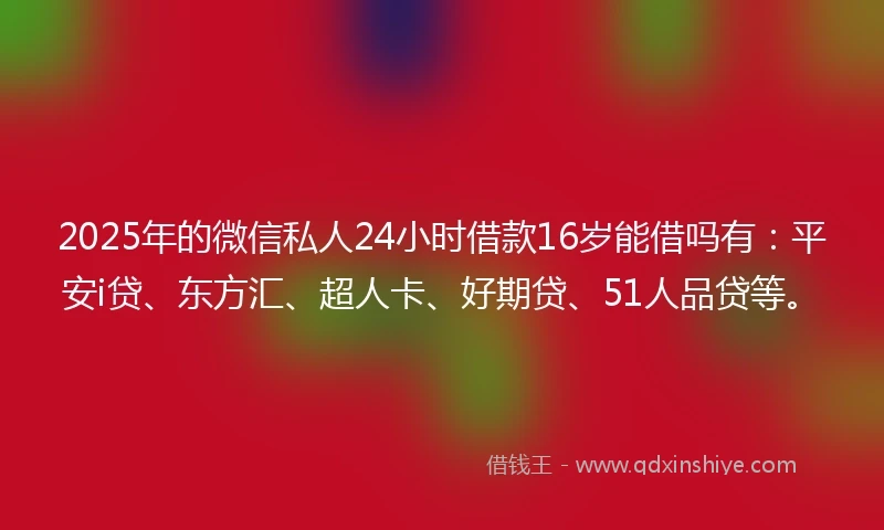 2025年的微信私人24小时借款16岁能借吗有：平安i贷、东方汇、超人卡、好期贷、51人品贷等。