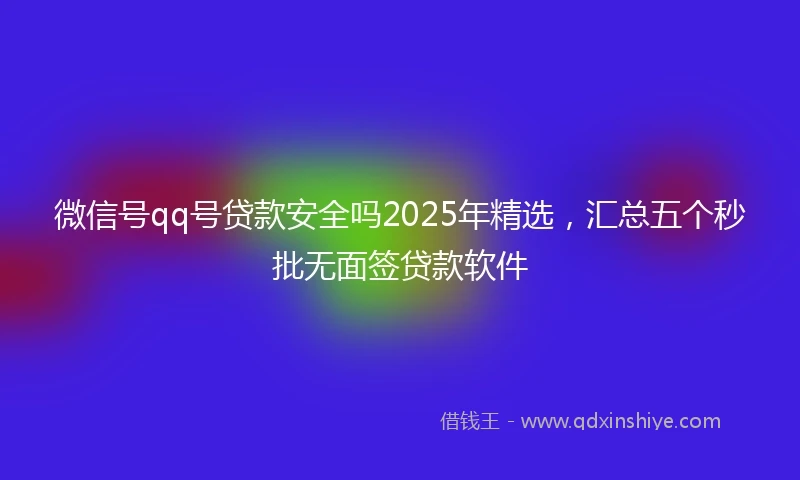 微信号qq号贷款安全吗2025年精选，汇总五个秒批无面签贷款软件