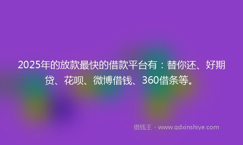 2025年的放款最快的借款平台有:替你还、好期贷、花呗、微博借钱、360借条等。