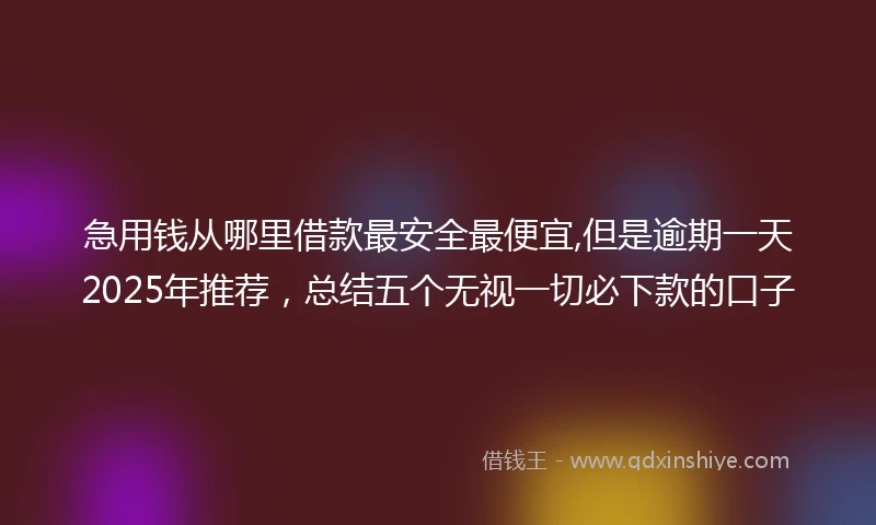 急用钱从哪里借款最安全最便宜,但是逾期一天2025年推荐，总结五个无视一切必下款的口子