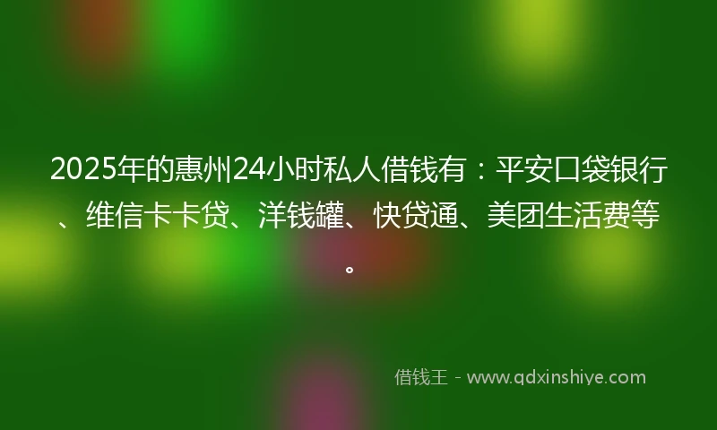 2025年的惠州24小时私人借钱有：平安口袋银行、维信卡卡贷、洋钱罐、快贷通、美团生活费等。