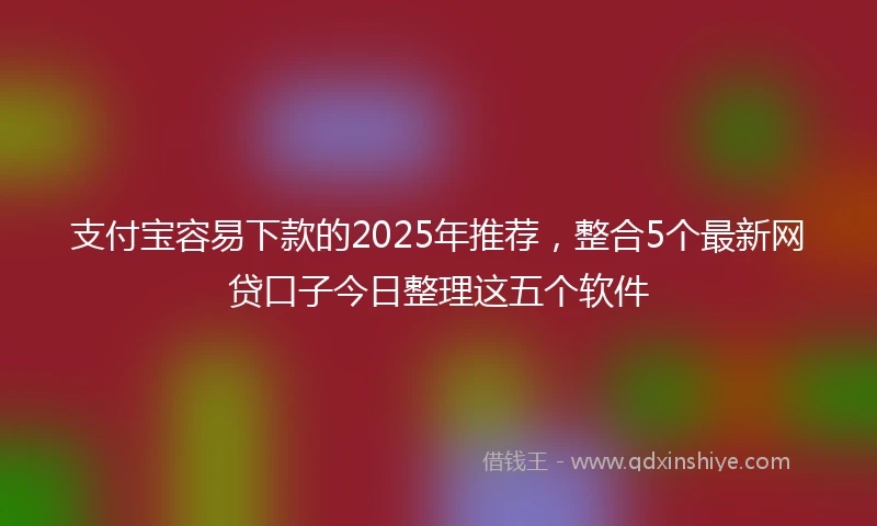 支付宝容易下款的2025年推荐，整合5个最新网贷口子今日整理这五个软件