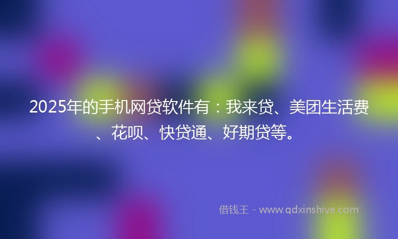 2025年的手机网贷软件有：我来贷、美团生活费、花呗、快贷通、好期贷等。