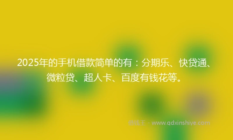 2025年的手机借款简单的有：分期乐、快贷通、微粒贷、超人卡、百度有钱花等。