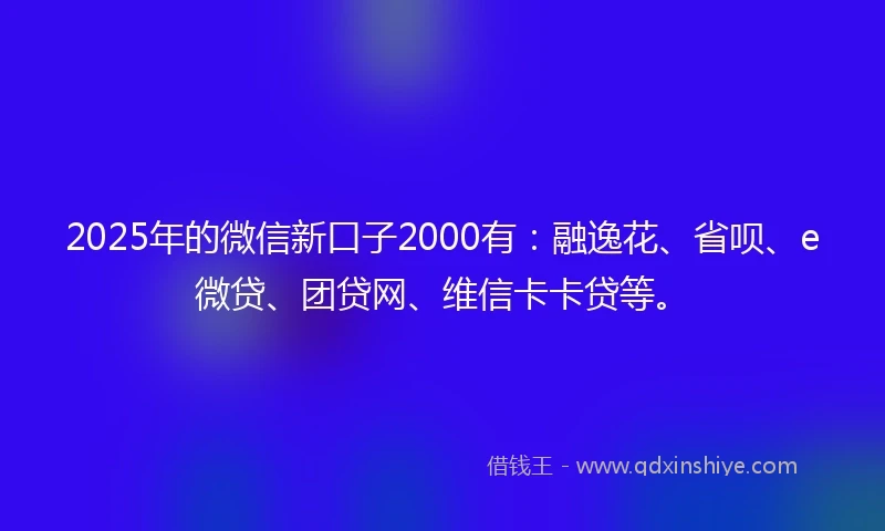 2025年的微信新口子2000有：融逸花、省呗、e微贷、团贷网、维信卡卡贷等。