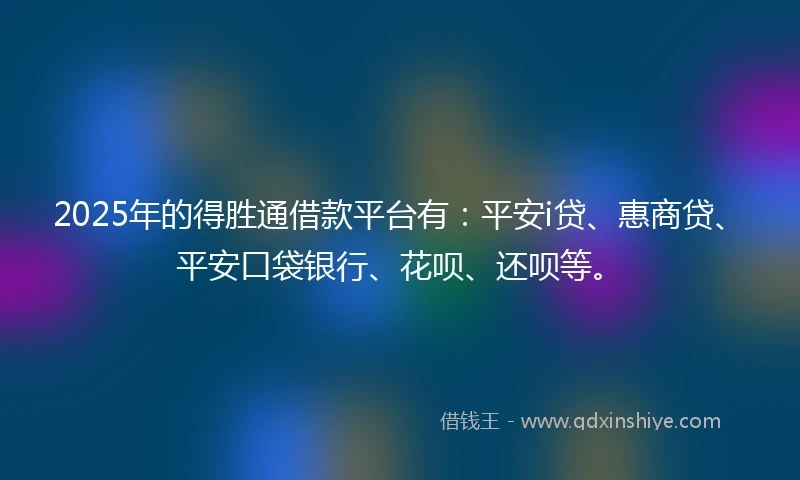 2025年的得胜通借款平台有：平安i贷、惠商贷、平安口袋银行、花呗、还呗等。