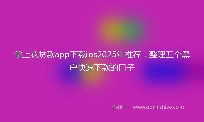 掌上花贷款app下载ios2025年推荐，整理五个黑户快速下款的口子