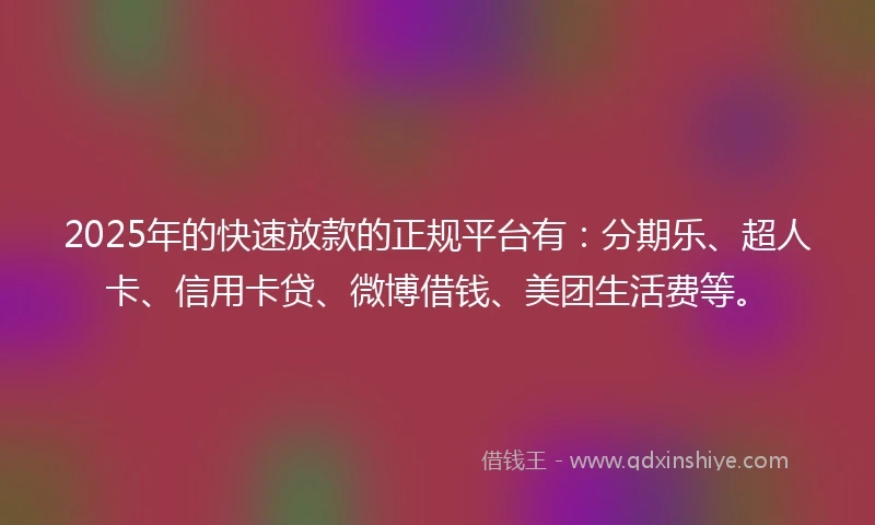 2025年的快速放款的正规平台有：分期乐、超人卡、信用卡贷、微博借钱、美团生活费等。