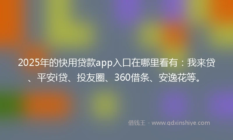 2025年的快用贷款app入口在哪里看有：我来贷、平安i贷、投友圈、360借条、安逸花等。