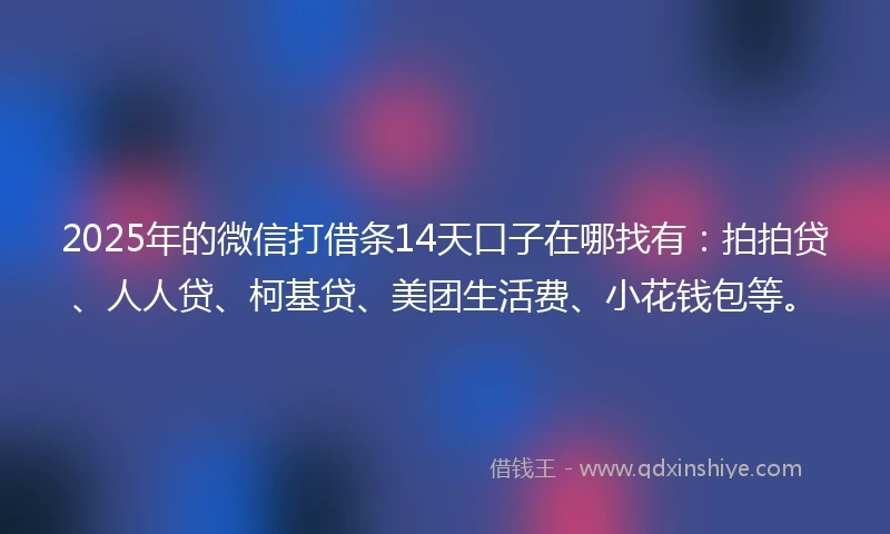 2025年的微信打借条14天口子在哪找有：拍拍贷、人人贷、柯基贷、美团生活费、小花钱包等。