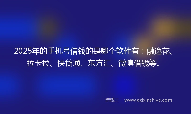 2025年的手机号借钱的是哪个软件有：融逸花、拉卡拉、快贷通、东方汇、微博借钱等。