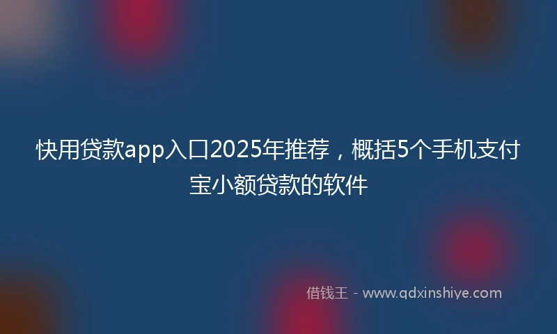 快用贷款app入口2025年推荐，概括5个手机支付宝小额贷款的软件