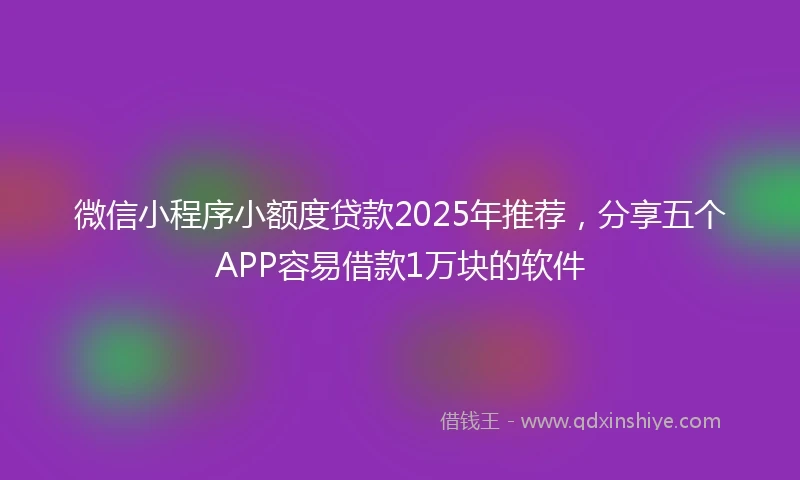 微信小程序小额度贷款2025年推荐，分享五个APP容易借款1万块的软件