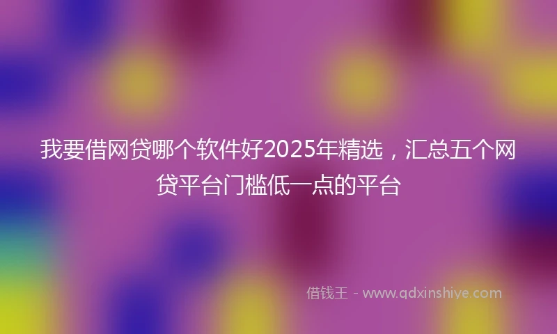 我要借网贷哪个软件好2025年精选，汇总五个网贷平台门槛低一点的平台