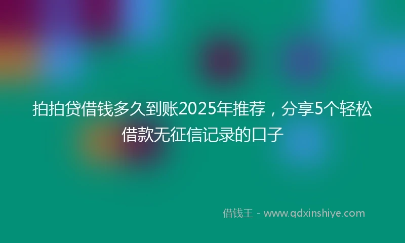 拍拍贷借钱多久到账2025年推荐，分享5个轻松借款无征信记录的口子