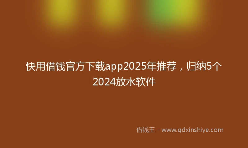 快用借钱官方下载app2025年推荐，归纳5个2024放水软件