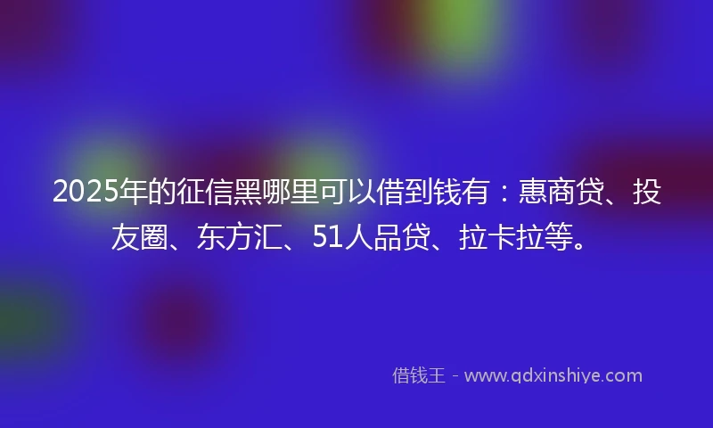 2025年的征信黑哪里可以借到钱有：惠商贷、投友圈、东方汇、51人品贷、拉卡拉等。