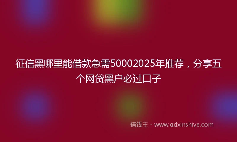 征信黑哪里能借款急需50002025年推荐，分享五个网贷黑户必过口子