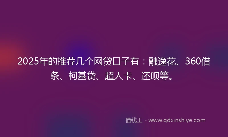 2025年的推荐几个网贷口子有：融逸花、360借条、柯基贷、超人卡、还呗等。