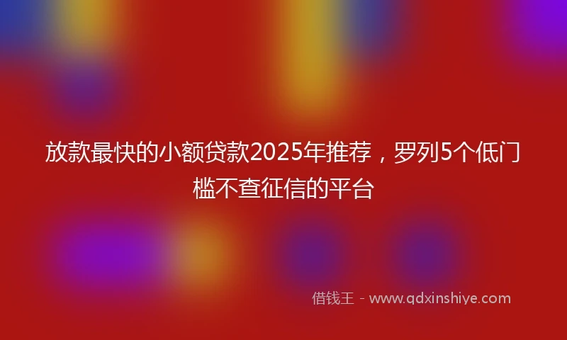 放款最快的小额贷款2025年推荐，罗列5个低门槛不查征信的平台