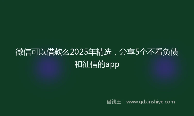 微信可以借款么2025年精选，分享5个不看负债和征信的app