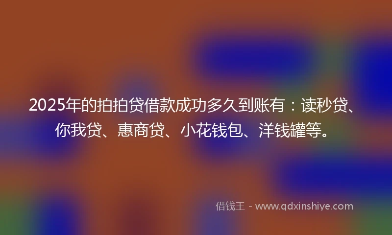 2025年的拍拍贷借款成功多久到账有：读秒贷、你我贷、惠商贷、小花钱包、洋钱罐等。