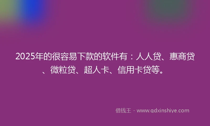 2025年的很容易下款的软件有：人人贷、惠商贷、微粒贷、超人卡、信用卡贷等。
