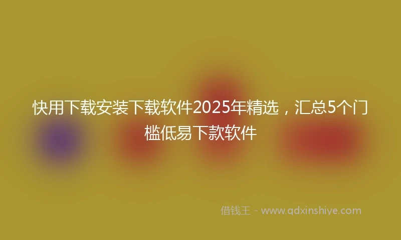 快用下载安装下载软件2025年精选，汇总5个门槛低易下款软件