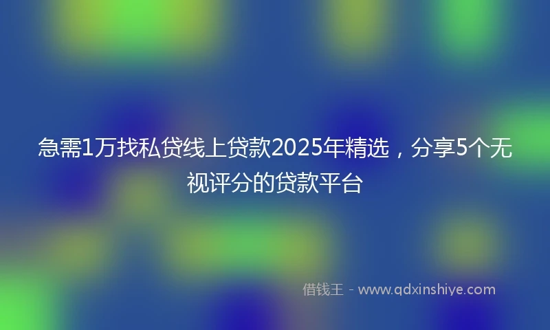 急需1万找私贷线上贷款2025年精选，分享5个无视评分的贷款平台