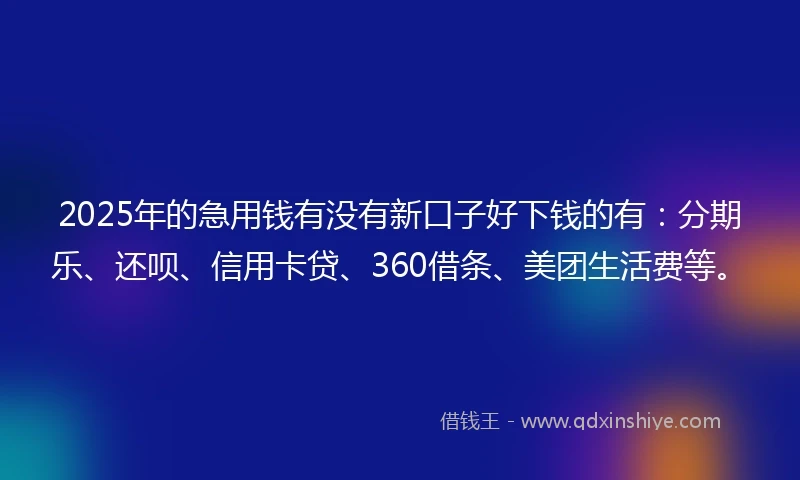 2025年的急用钱有没有新口子好下钱的有：分期乐、还呗、信用卡贷、360借条、美团生活费等。