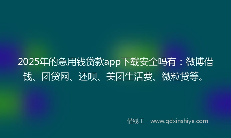 2025年的急用钱贷款app下载安全吗有：微博借钱、团贷网、还呗、美团生活费、微粒贷等。