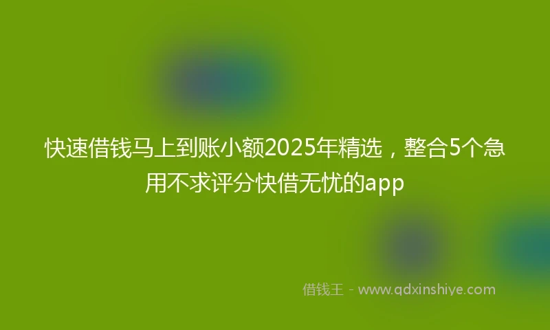 快速借钱马上到账小额2025年精选，整合5个急用不求评分快借无忧的app