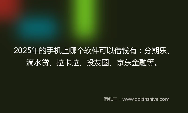 2025年的手机上哪个软件可以借钱有：分期乐、滴水贷、拉卡拉、投友圈、京东金融等。