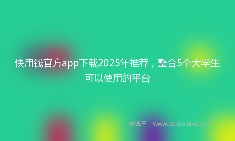 快用钱官方app下载2025年推荐，整合5个大学生可以使用的平台