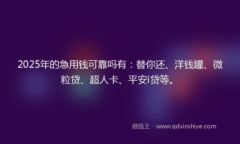 2025年的急用钱可靠吗有：替你还、洋钱罐、微粒贷、超人卡、平安i贷等。