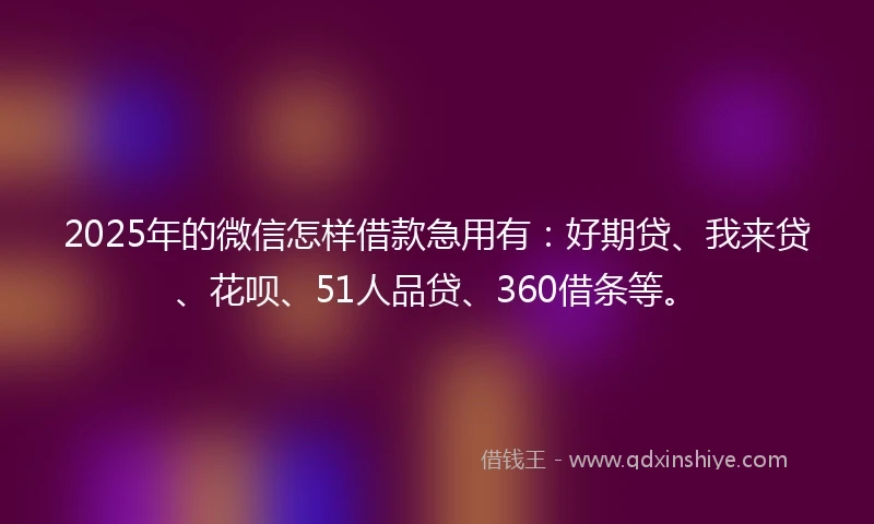 2025年的微信怎样借款急用有:好期贷、我来贷、花呗、51人品贷、360借条等。