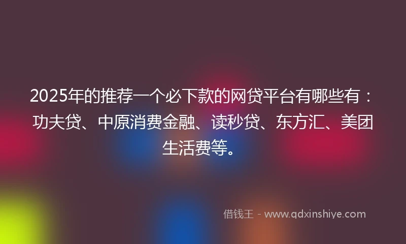 2025年的推荐一个必下款的网贷平台有哪些有：功夫贷、中原消费金融、读秒贷、东方汇、美团生活费等。