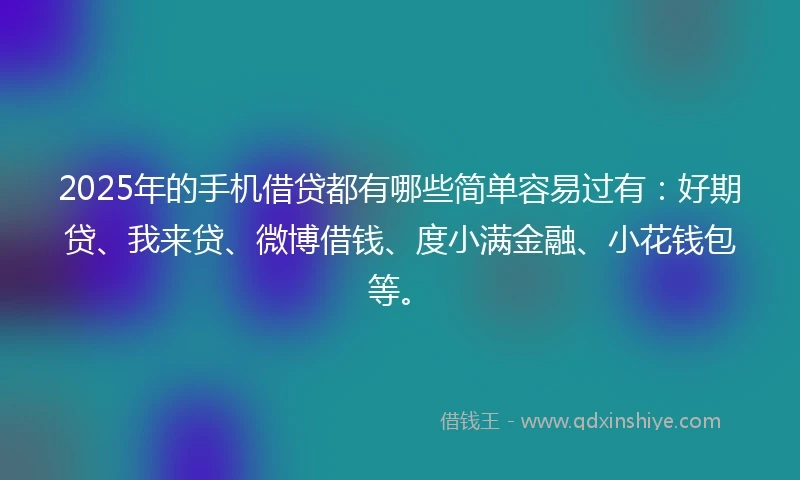 2025年的手机借贷都有哪些简单容易过有：好期贷、我来贷、微博借钱、度小满金融、小花钱包等。