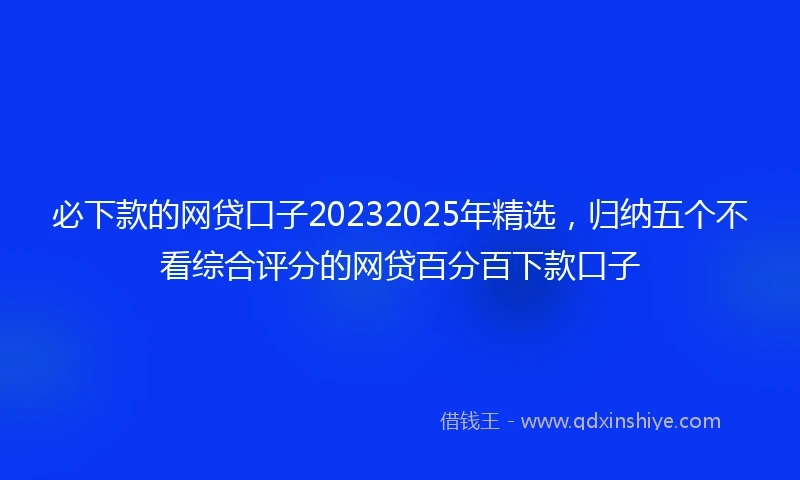 必下款的网贷口子20232025年精选，归纳五个不看综合评分的网贷百分百下款口子