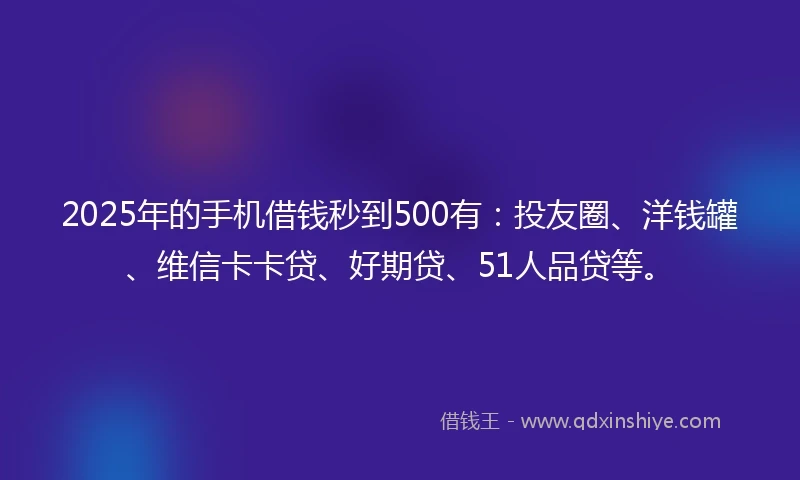 2025年的手机借钱秒到500有：投友圈、洋钱罐、维信卡卡贷、好期贷、51人品贷等。