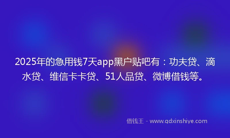 2025年的急用钱7天app黑户贴吧有：功夫贷、滴水贷、维信卡卡贷、51人品贷、微博借钱等。