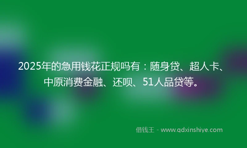 2025年的急用钱花正规吗有：随身贷、超人卡、中原消费金融、还呗、51人品贷等。